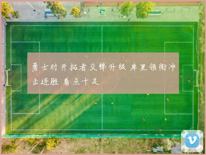 勇士对开拓者交锋升级 库里领衔冲击连胜 看点十足