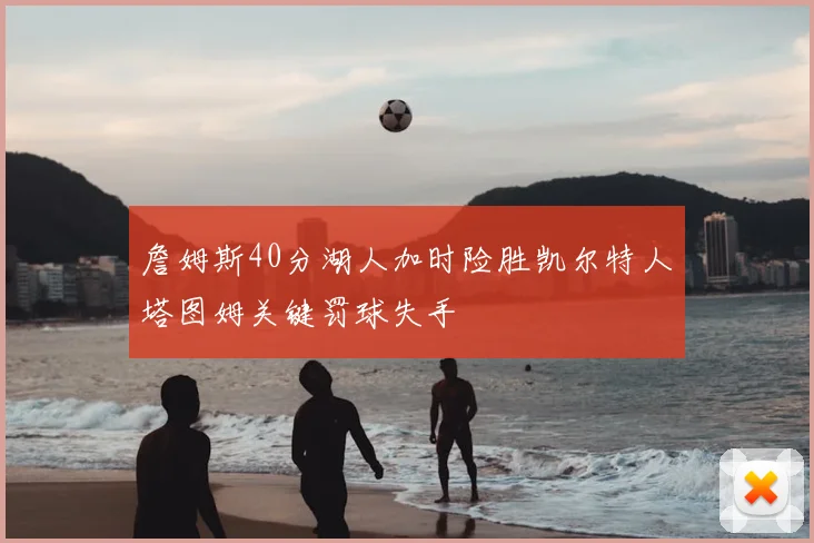 詹姆斯40分湖人加时险胜凯尔特人塔图姆关键罚球失手