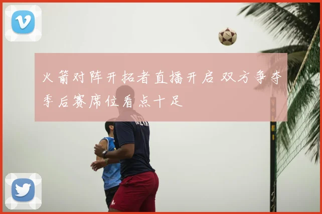 火箭对阵开拓者直播开启 双方争夺季后赛席位看点十足
