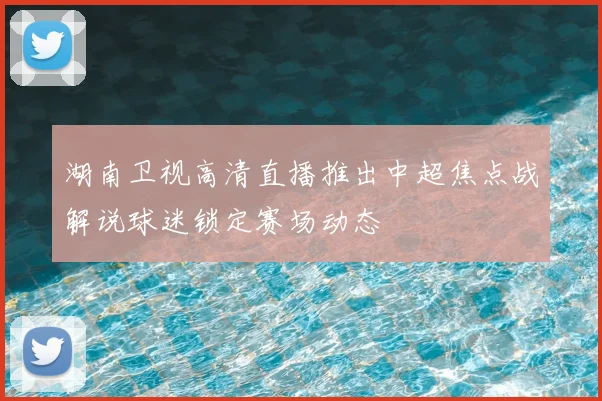湖南卫视高清直播推出中超焦点战解说球迷锁定赛场动态