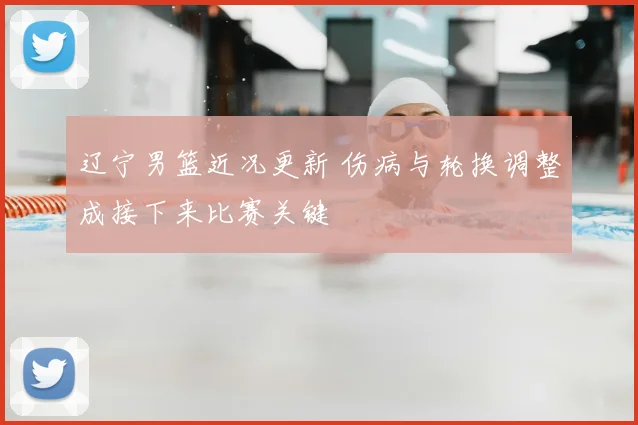 辽宁男篮近况更新 伤病与轮换调整成接下来比赛关键