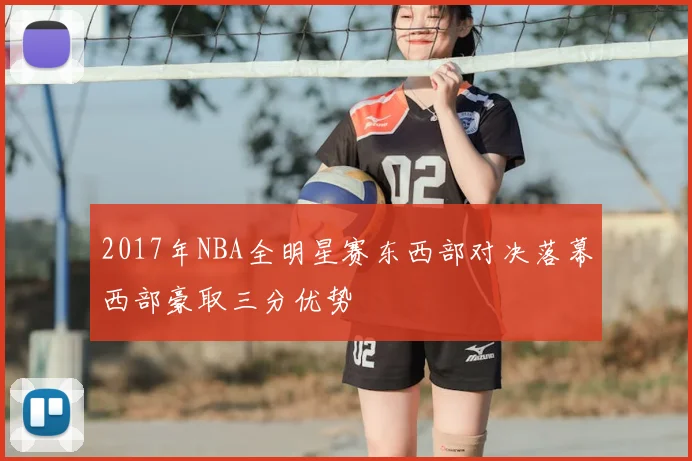2017年NBA全明星赛东西部对决落幕西部豪取三分优势