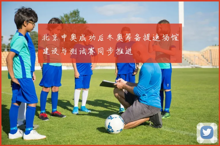 北京申奥成功后冬奥筹备提速场馆建设与测试赛同步推进
