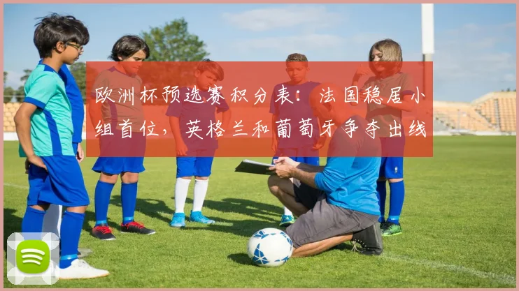 欧洲杯预选赛积分表：法国稳居小组首位，英格兰和葡萄牙争夺出线席位