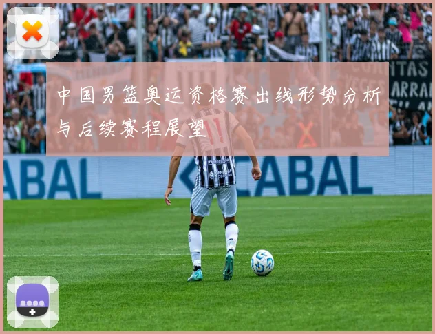 中国男篮奥运资格赛出线形势分析与后续赛程展望