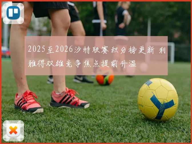 2025至2026沙特联赛积分榜更新 利雅得双雄竞争焦点提前升温