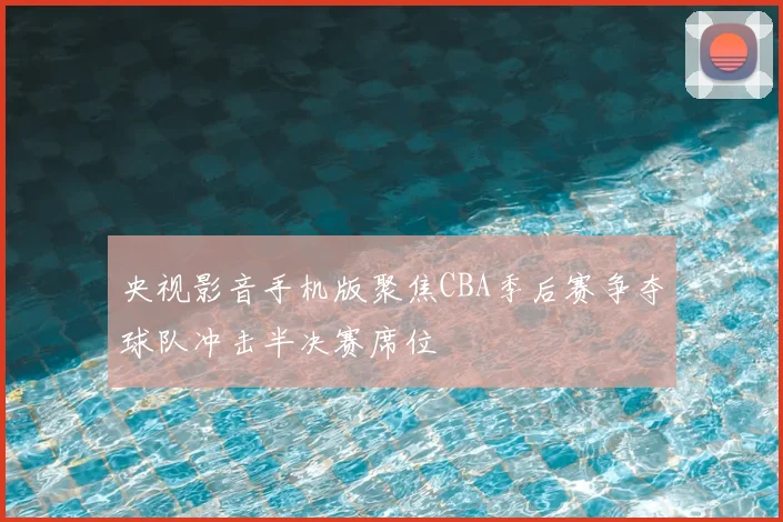 央视影音手机版聚焦CBA季后赛争夺球队冲击半决赛席位
