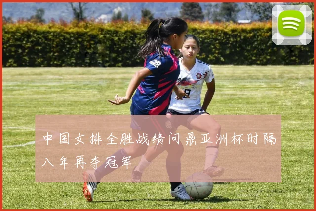 中国女排全胜战绩问鼎亚洲杯时隔八年再夺冠军