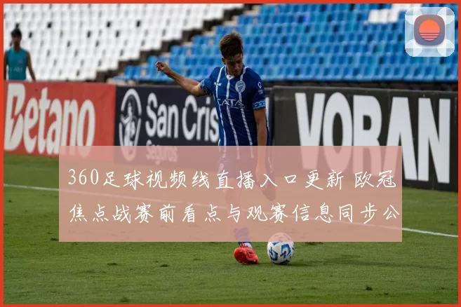 360足球视频线直播入口更新 欧冠焦点战赛前看点与观赛信息同步公布