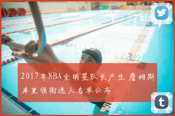 2017年NBA全明星队长产生 詹姆斯库里领衔选人名单公布