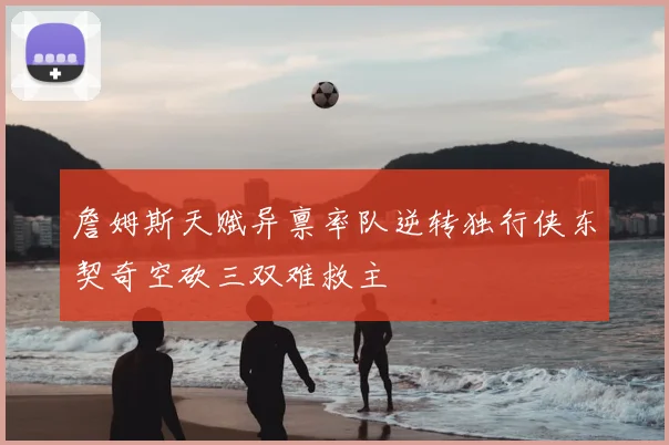 詹姆斯天赋异禀率队逆转独行侠东契奇空砍三双难救主