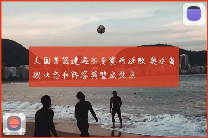 美国男篮遭遇热身赛两连败 奥运备战状态和阵容调整成焦点