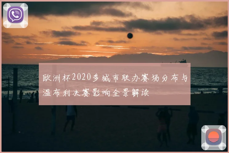 欧洲杯2020多城市联办赛场分布与温布利决赛影响全景解读