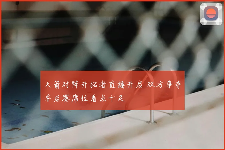 火箭对阵开拓者直播开启 双方争夺季后赛席位看点十足