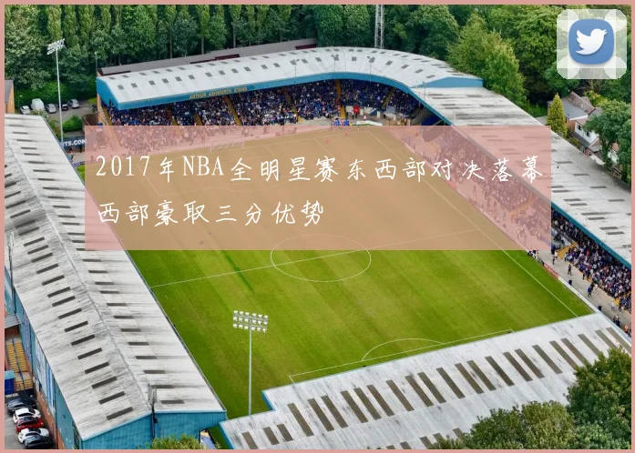 2017年NBA全明星赛东西部对决落幕西部豪取三分优势
