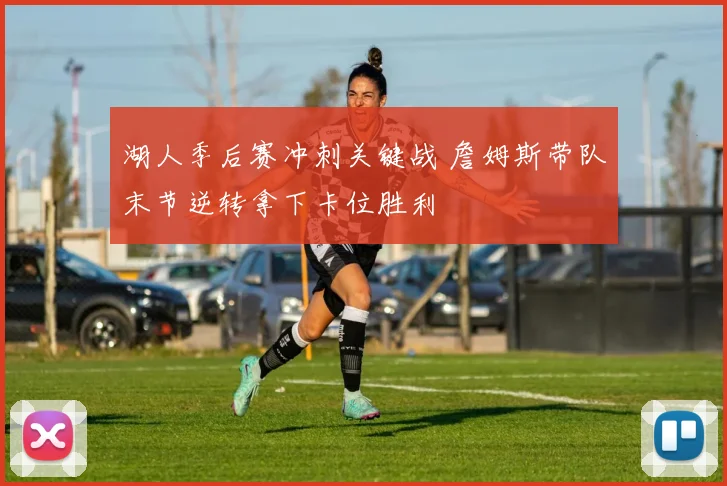 湖人季后赛冲刺关键战 詹姆斯带队末节逆转拿下卡位胜利