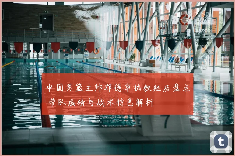 中国男篮主帅邓德华执教经历盘点 带队成绩与战术特色解析