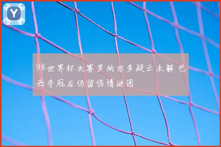 98世界杯决赛罗纳尔多疑云未解 巴西夺冠后仍留伤情谜团
