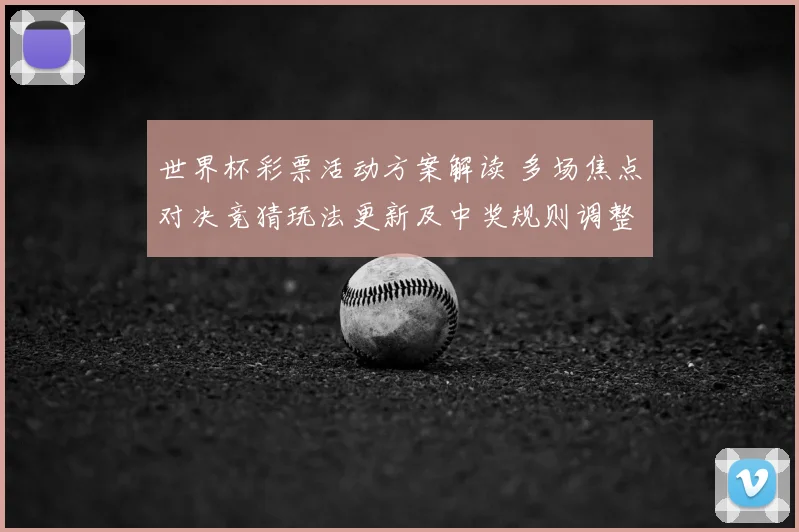 世界杯彩票活动方案解读 多场焦点对决竞猜玩法更新及中奖规则调整