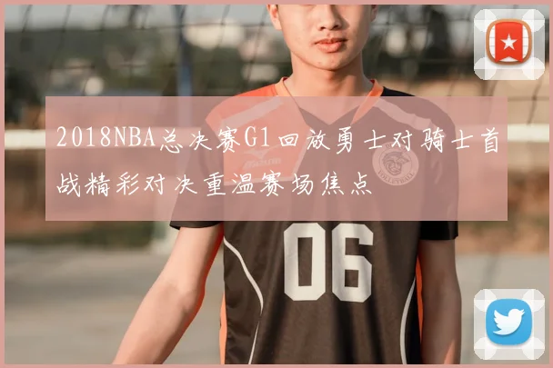 2018NBA总决赛G1回放勇士对骑士首战精彩对决重温赛场焦点