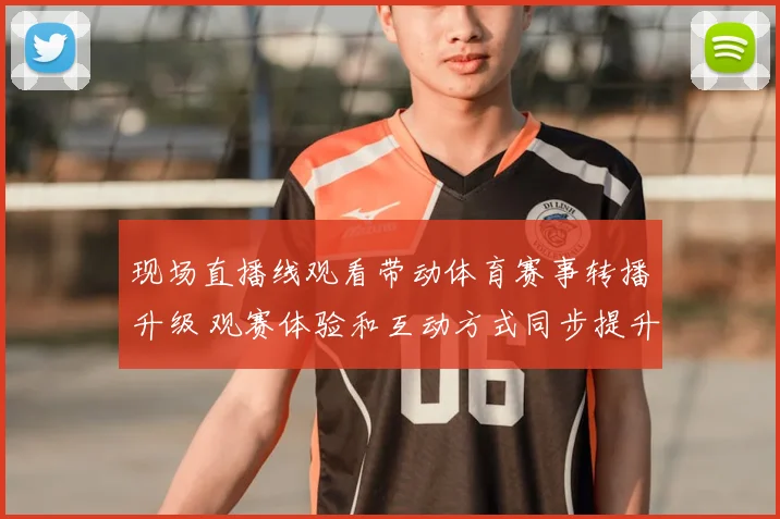 现场直播线观看带动体育赛事转播升级 观赛体验和互动方式同步提升