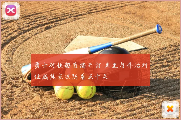 勇士对快船直播开打 库里与乔治对位成焦点攻防看点十足
