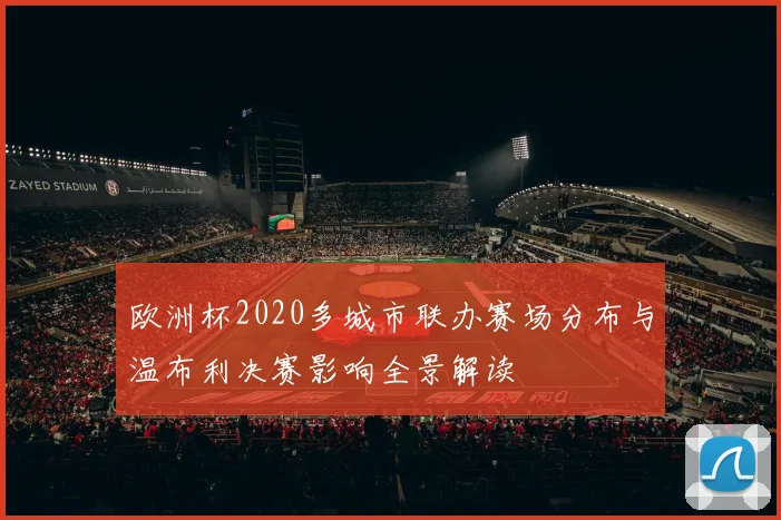 欧洲杯2020多城市联办赛场分布与温布利决赛影响全景解读