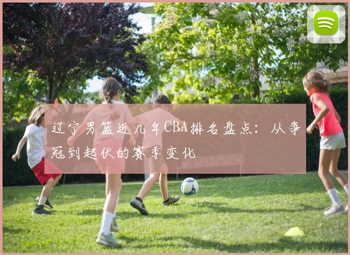 辽宁男篮近几年CBA排名盘点：从争冠到起伏的赛季变化