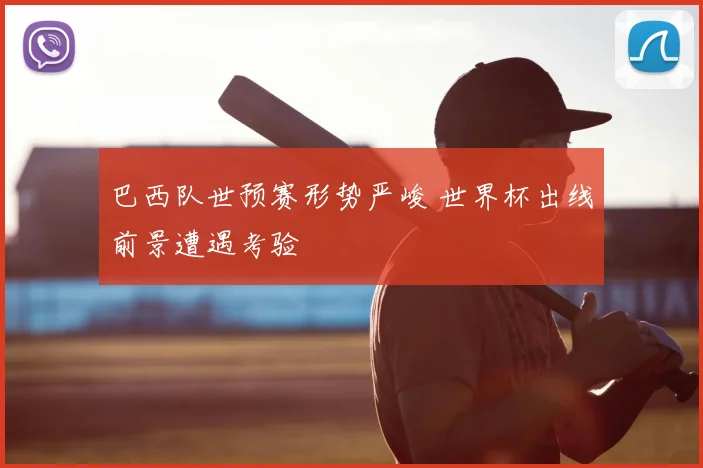 巴西队世预赛形势严峻 世界杯出线前景遭遇考验