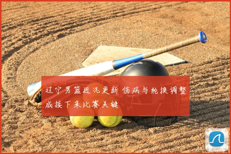 辽宁男篮近况更新 伤病与轮换调整成接下来比赛关键