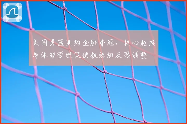 美国男篮里约全胜夺冠,核心轮换与体能管理促使教练组反思调整