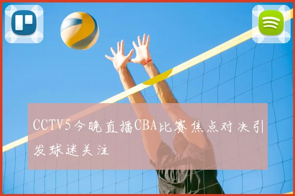 CCTV5今晚直播CBA比赛焦点对决引发球迷关注