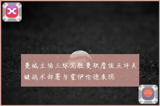 曼城主场三球完胜曼联詹俊点评关键战术部署与霍伊伦德表现