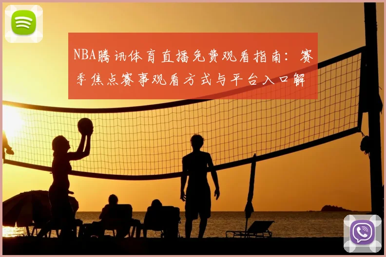 NBA腾讯体育直播免费观看指南：赛季焦点赛事观看方式与平台入口解析