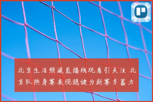 北京生活频道直播线观看引关注 北京队热身赛表现稳健为新赛季蓄力