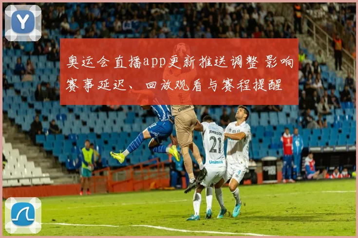 奥运会直播app更新推送调整 影响赛事延迟、回放观看与赛程提醒