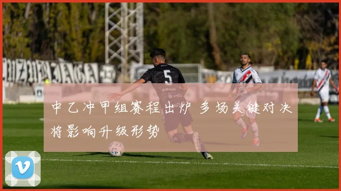中乙冲甲组赛程出炉 多场关键对决将影响升级形势