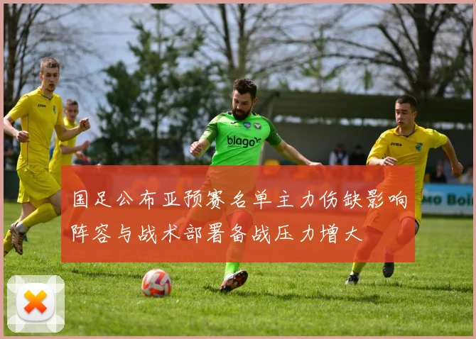 国足公布亚预赛名单主力伤缺影响阵容与战术部署备战压力增大