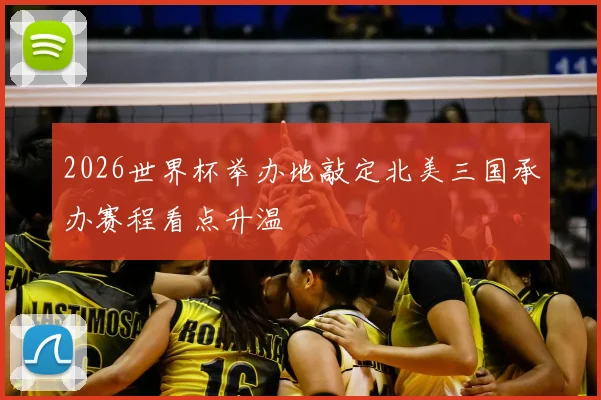 2026世界杯举办地敲定北美三国承办赛程看点升温