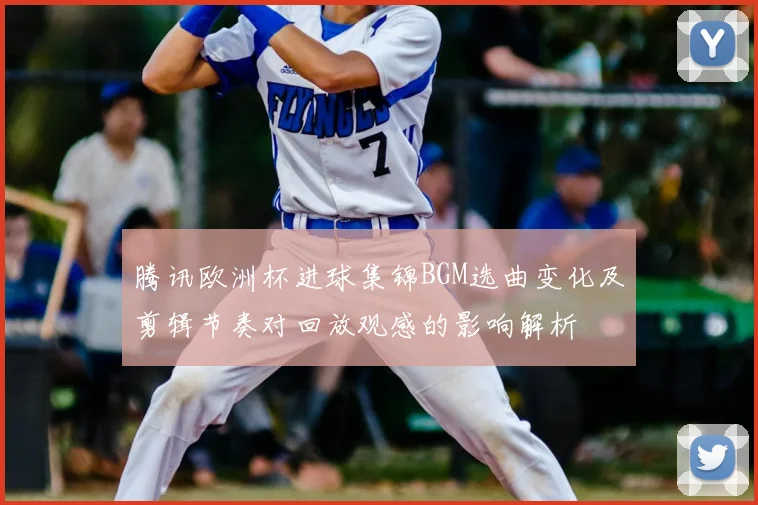 腾讯欧洲杯进球集锦BGM选曲变化及剪辑节奏对回放观感的影响解析