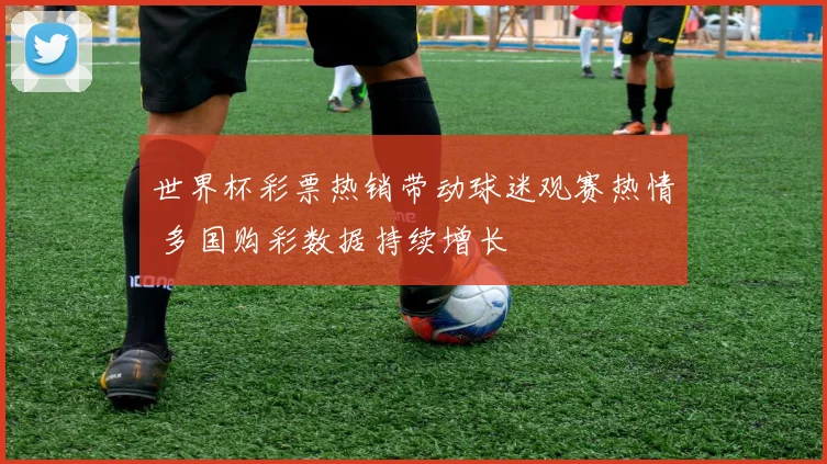 世界杯彩票热销带动球迷观赛热情 多国购彩数据持续增长