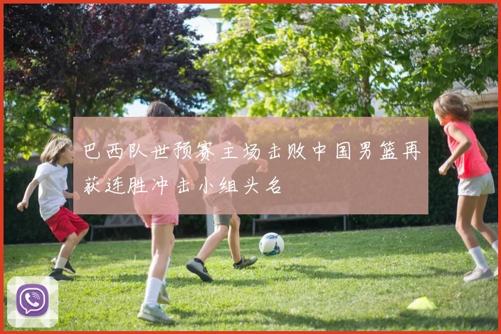 巴西队世预赛主场击败中国男篮再获连胜冲击小组头名