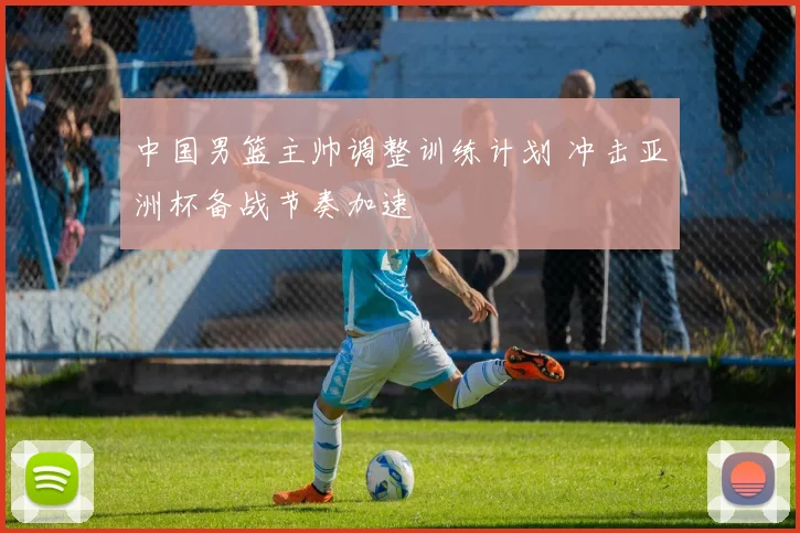 中国男篮主帅调整训练计划 冲击亚洲杯备战节奏加速