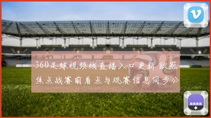 360足球视频线直播入口更新 欧冠焦点战赛前看点与观赛信息同步公布