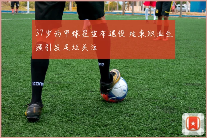 37岁西甲球星宣布退役 结束职业生涯引发足坛关注