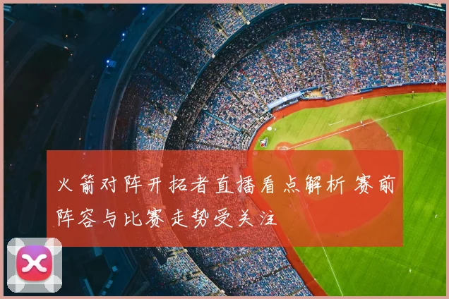 火箭对阵开拓者直播看点解析 赛前阵容与比赛走势受关注