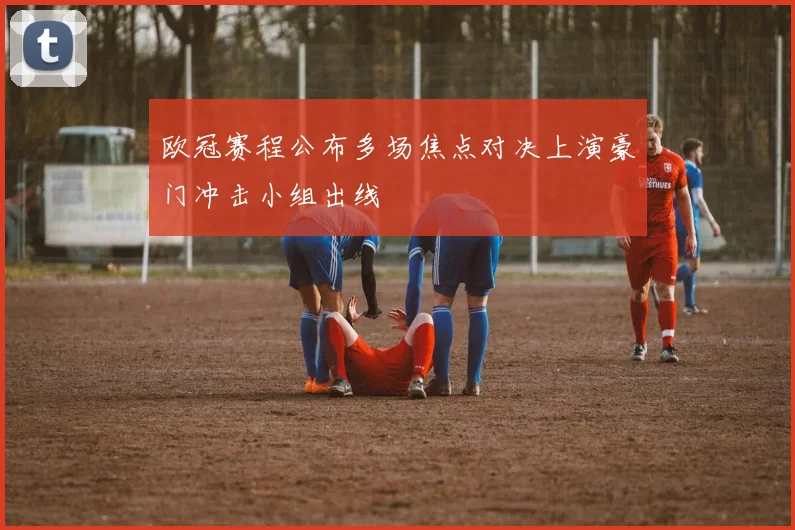 欧冠赛程公布多场焦点对决上演豪门冲击小组出线