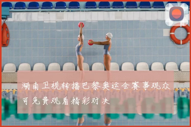 湖南卫视转播巴黎奥运会赛事观众可免费观看精彩对决
