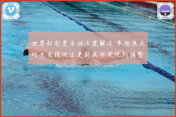 世界杯彩票活动方案解读 多场焦点对决竞猜玩法更新及中奖规则调整