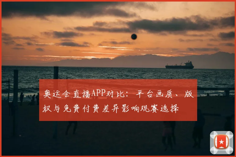 奥运会直播APP对比:平台画质、版权与免费付费差异影响观赛选择